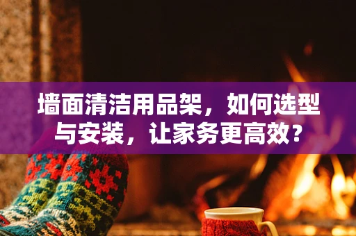 墙面清洁用品架，如何选型与安装，让家务更高效？