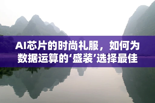 AI芯片的时尚礼服，如何为数据运算的‘盛装’选择最佳套装？