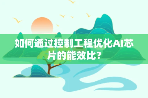 如何通过控制工程优化AI芯片的能效比？
