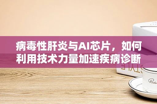 病毒性肝炎与AI芯片，如何利用技术力量加速疾病诊断与治疗？