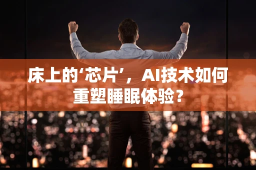 床上的‘芯片’，AI技术如何重塑睡眠体验？