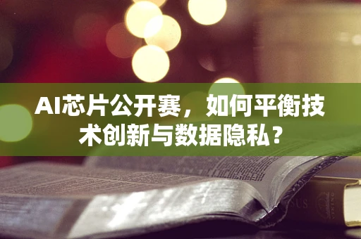 AI芯片公开赛，如何平衡技术创新与数据隐私？