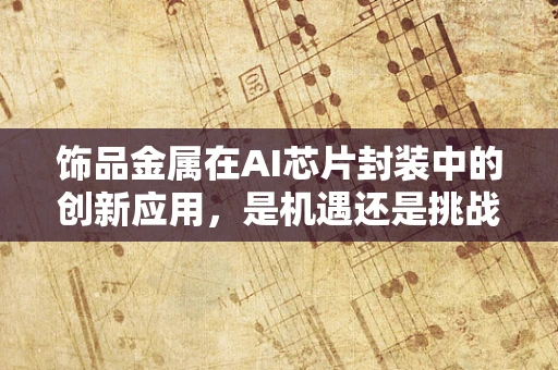 饰品金属在AI芯片封装中的创新应用，是机遇还是挑战？