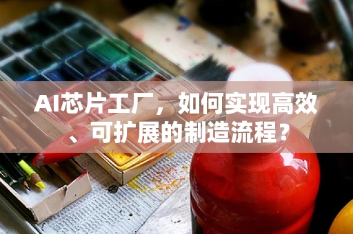 AI芯片工厂，如何实现高效、可扩展的制造流程？
