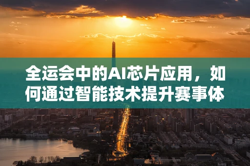 全运会中的AI芯片应用，如何通过智能技术提升赛事体验？
