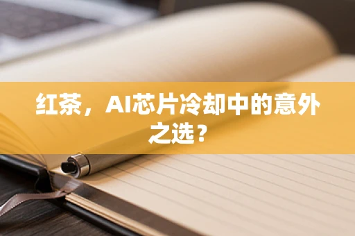 红茶，AI芯片冷却中的意外之选？