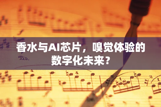 香水与AI芯片，嗅觉体验的数字化未来？