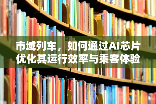 市域列车，如何通过AI芯片优化其运行效率与乘客体验？