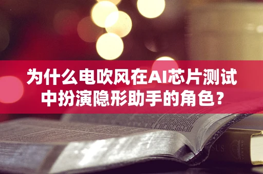 为什么电吹风在AI芯片测试中扮演隐形助手的角色？