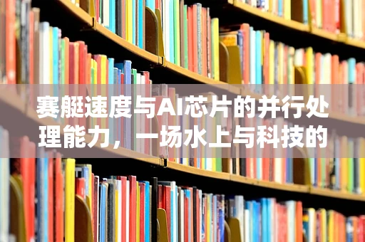 赛艇速度与AI芯片的并行处理能力，一场水上与科技的竞速