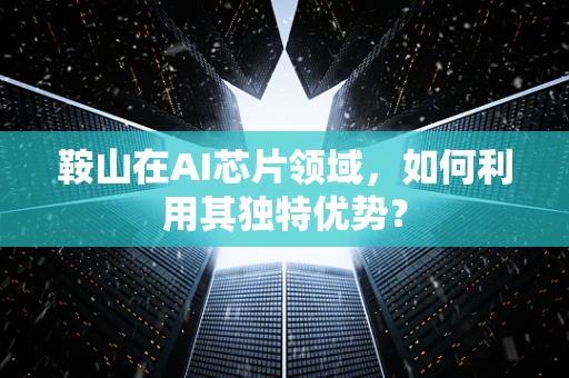 鞍山在AI芯片领域，如何利用其独特优势？