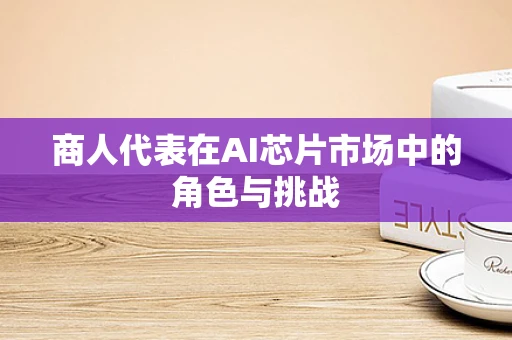 商人代表在AI芯片市场中的角色与挑战