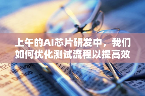 上午的AI芯片研发中，我们如何优化测试流程以提高效率？