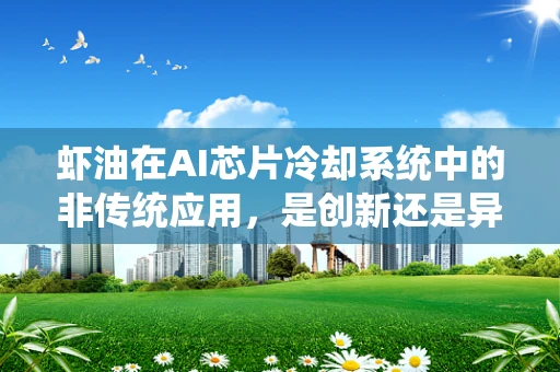 虾油在AI芯片冷却系统中的非传统应用，是创新还是异想天开？