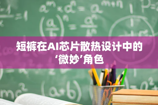 短裤在AI芯片散热设计中的‘微妙’角色