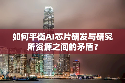 如何平衡AI芯片研发与研究所资源之间的矛盾？