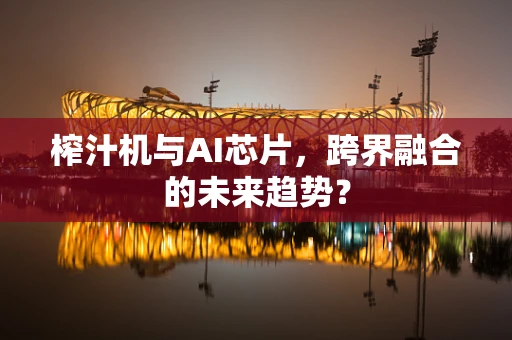 榨汁机与AI芯片，跨界融合的未来趋势？