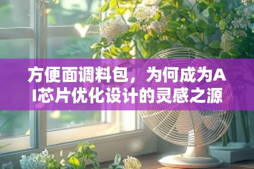 方便面调料包，为何成为AI芯片优化设计的灵感之源？