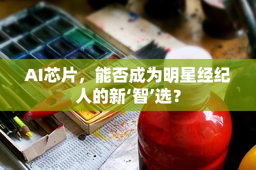 AI芯片，能否成为明星经纪人的新‘智’选？