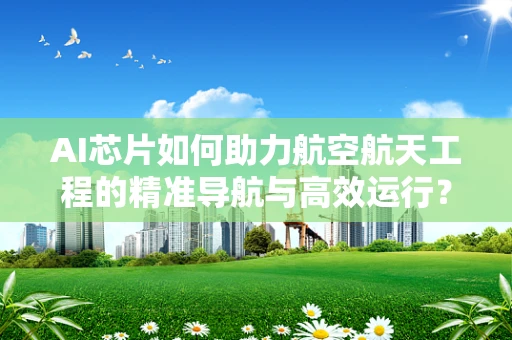 AI芯片如何助力航空航天工程的精准导航与高效运行？