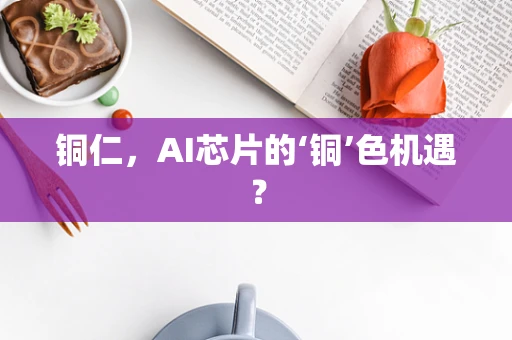 铜仁，AI芯片的‘铜’色机遇？