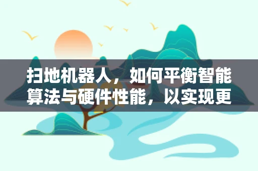 扫地机器人，如何平衡智能算法与硬件性能，以实现更高效的清扫？