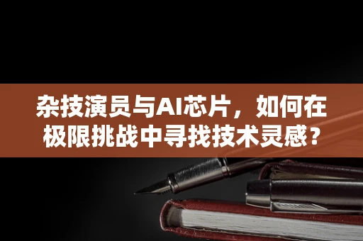 杂技演员与AI芯片，如何在极限挑战中寻找技术灵感？