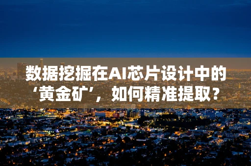 数据挖掘在AI芯片设计中的‘黄金矿’，如何精准提取？