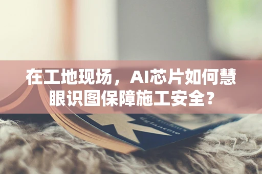 在工地现场，AI芯片如何慧眼识图保障施工安全？