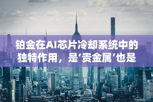 铂金在AI芯片冷却系统中的独特作用，是‘贵金属’也是‘良导体’吗？