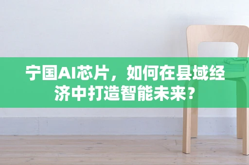 宁国AI芯片，如何在县域经济中打造智能未来？