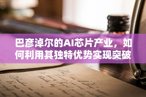 巴彦淖尔的AI芯片产业，如何利用其独特优势实现突破？