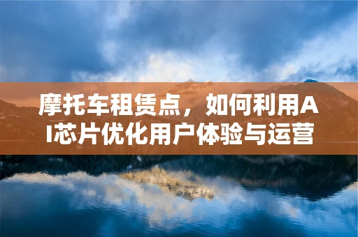 摩托车租赁点，如何利用AI芯片优化用户体验与运营效率？