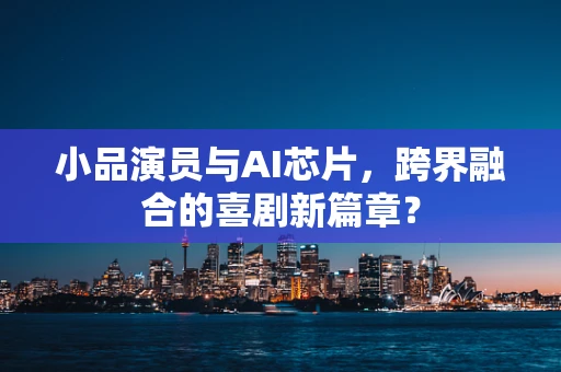 小品演员与AI芯片，跨界融合的喜剧新篇章？