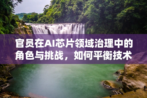 官员在AI芯片领域治理中的角色与挑战，如何平衡技术与政策？