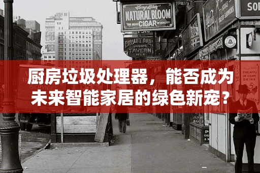 厨房垃圾处理器，能否成为未来智能家居的绿色新宠？