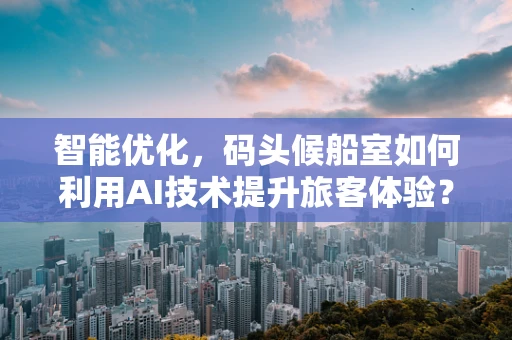智能优化，码头候船室如何利用AI技术提升旅客体验？