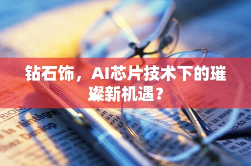 钻石饰，AI芯片技术下的璀璨新机遇？