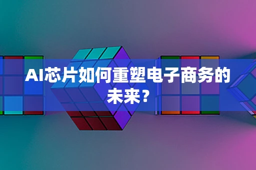AI芯片如何重塑电子商务的未来？