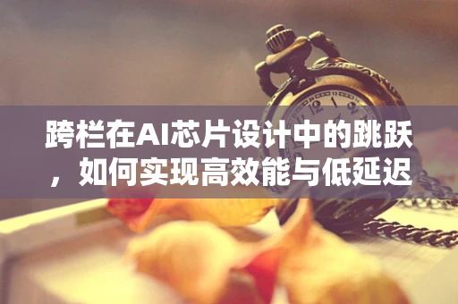 跨栏在AI芯片设计中的跳跃，如何实现高效能与低延迟的平衡？