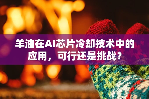 羊油在AI芯片冷却技术中的应用，可行还是挑战？