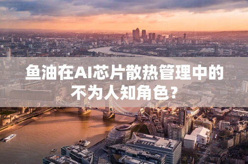 鱼油在AI芯片散热管理中的不为人知角色？