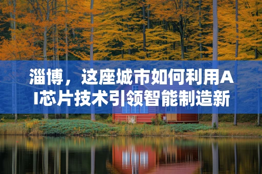 淄博，这座城市如何利用AI芯片技术引领智能制造新风潮？
