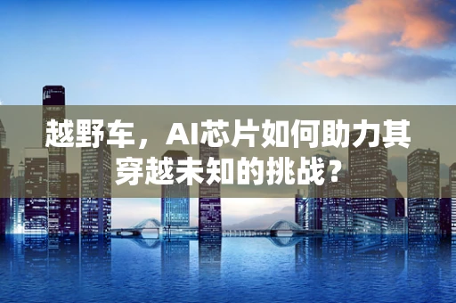 越野车，AI芯片如何助力其穿越未知的挑战？