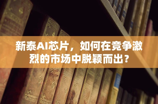 新泰AI芯片，如何在竞争激烈的市场中脱颖而出？