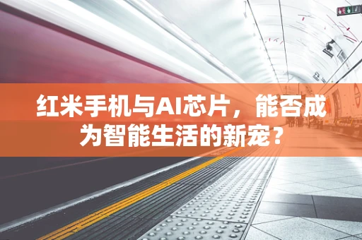红米手机与AI芯片，能否成为智能生活的新宠？