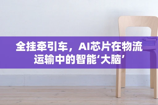 全挂牵引车，AI芯片在物流运输中的智能‘大脑’