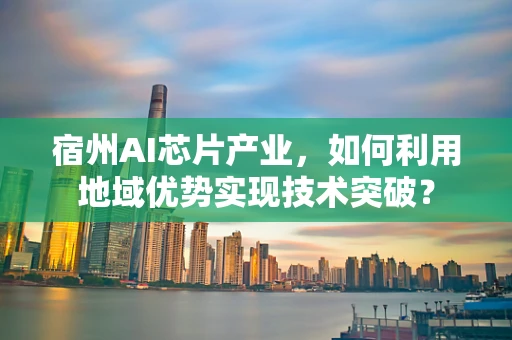 宿州AI芯片产业，如何利用地域优势实现技术突破？