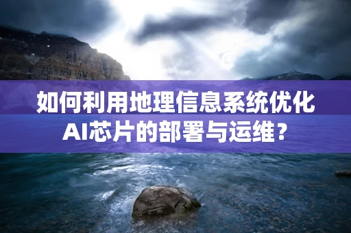 如何利用地理信息系统优化AI芯片的部署与运维？