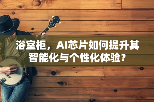 浴室柜，AI芯片如何提升其智能化与个性化体验？